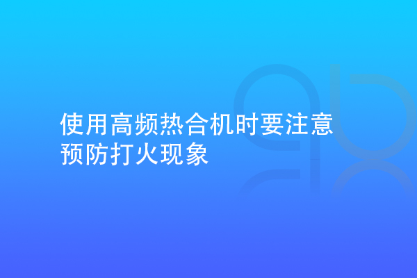 使用高頻熱合機時要注意預防打火現(xiàn)象