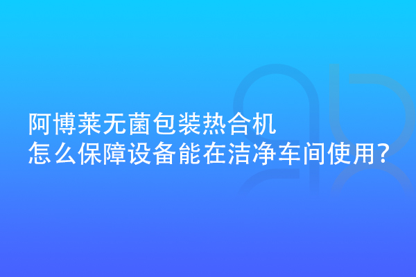 阿博萊無(wú)菌包裝熱合機(jī)怎么保障設(shè)備能在潔凈車間使用？