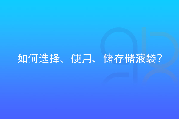 如何選擇、使用、儲存儲液袋？