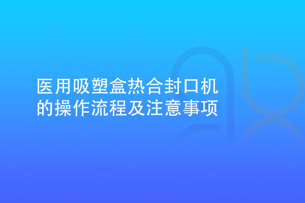 醫(yī)用吸塑盒熱合封口機的操作流程及注意事項