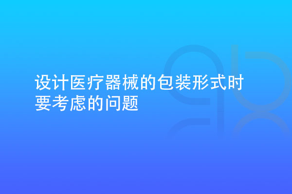 設(shè)計(jì)醫(yī)療器械的包裝形式時(shí)要考慮多種因素