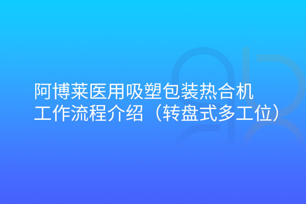 阿博萊醫(yī)用吸塑包裝熱合機轉盤式工作流程介紹